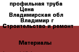 профильная труба › Цена ­ 37 500 - Владимирская обл., Владимир г. Строительство и ремонт » Материалы   